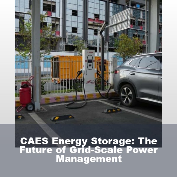 CAES Energy Storage: The Future of Grid-Scale Power Management